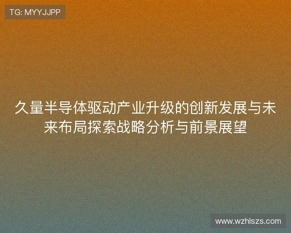 久量半导体驱动产业升级的创新发展与未来布局探索战略分析与前景展望