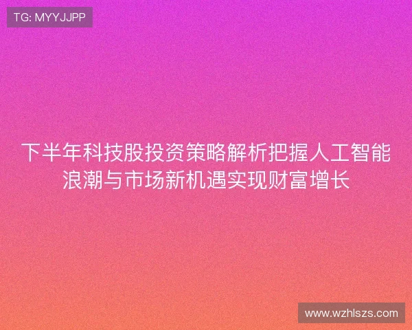 下半年科技股投资策略解析把握人工智能浪潮与市场新机遇实现财富增长