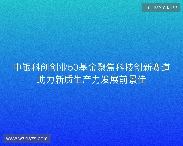 中银科创创业50基金聚焦科技创新赛道助力新质生产力发展前景佳
